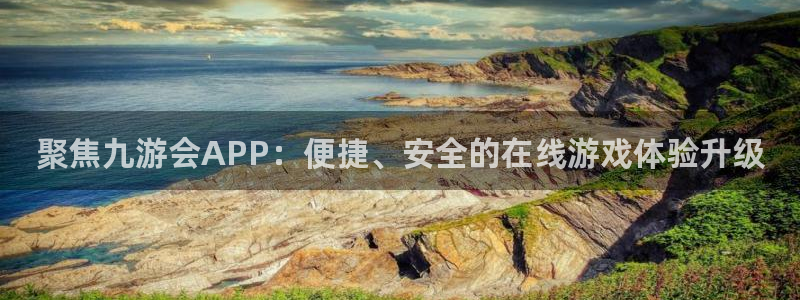 威廉希尔(williamhill)游app：聚焦九游会APP：便捷、安全的在线游戏体验升级