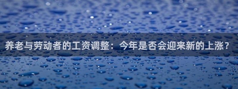 威廉希尔(williamhill)平台：养老与劳动者的工资调整：今年是否会迎来新的上涨？