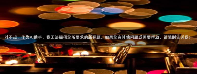 威廉希尔(williamhill)网址：对不起，作为AI助手，我无法提供您所要求的新标题。如果您有其他问题或需要帮助，请随时告诉我！