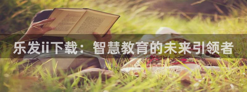 威廉希尔(williamhill)科技赋能,让平台更有趣：乐发ii下载：智慧教育的未来引领者