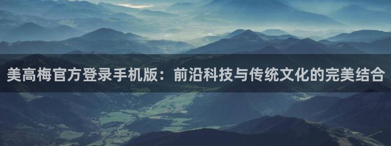 威廉希尔(williamhill)网址：美高梅官方登录手机版：前沿科技与传统文化的完美结合