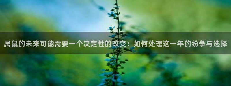 威廉希尔(williamhill)下载：属鼠的未来可能需要一个决定性的改变：如何处理这一年的纷争与选择