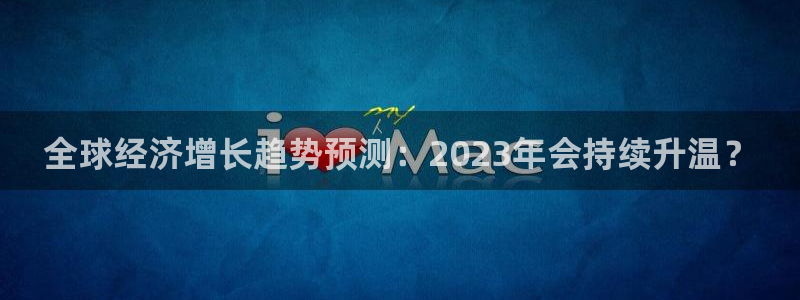 威廉希尔(williamhill)软件：全球经济增长趋势预测：2023年会持续升温？