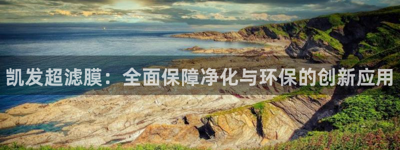 威廉希尔(williamhill)网页版登：凯发超滤膜：全面保障净化与环保的创新应用