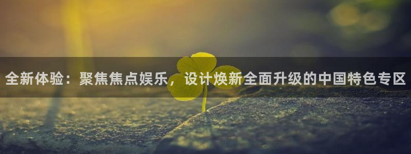 威廉希尔(williamhill)网站登录流程：全新体验：聚焦焦点娱乐，设计焕新全面升级的中国特色专区
