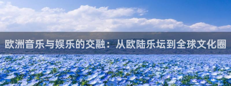 威廉希尔(williamhill)苹果手机下载链接：欧洲音乐与娱乐的交融：从欧陆乐坛到全球文化圈