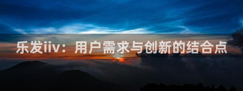 壹号大舞台,有梦你就来：乐发iiv：用户需求与创新的结合点