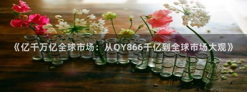 威廉希尔(williamhill)游戏试玩：《亿千万亿全球市场：从QY866千亿到全球市场大观》