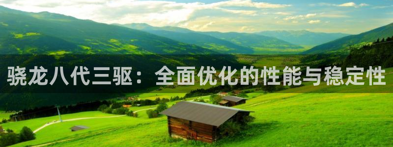 壹号app下载官网娱乐：骁龙八代三驱：全面优化的性能与稳定性