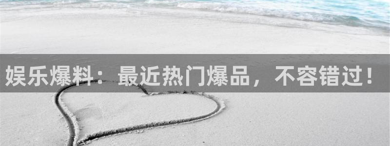 壹号大舞台官网：娱乐爆料：最近热门爆品，不容错过！