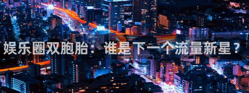 威廉希尔(williamhill)app官网下载苹果：娱乐圈双胞胎：谁是下一个流量新星？