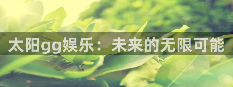 威廉希尔(williamhill)平台官网入口：太阳gg娱乐：未来的无限可能
