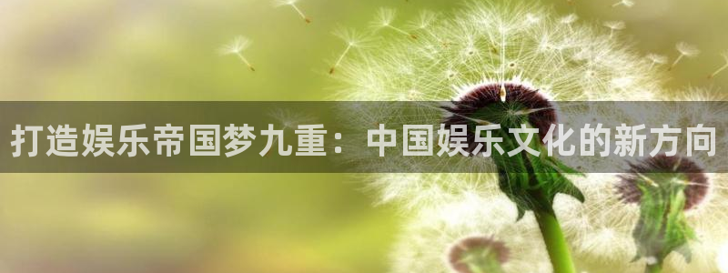 威廉希尔(williamhill)下载：打造娱乐帝国梦九重：中国娱乐文化的新方向