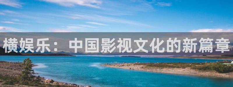 威廉希尔(williamhill)注册网页版：横娱乐：中国影视文化的新篇章