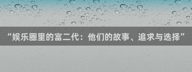 壹号官网app下载安装：“娱乐圈里的富二代：他们的故事、追求与选择”