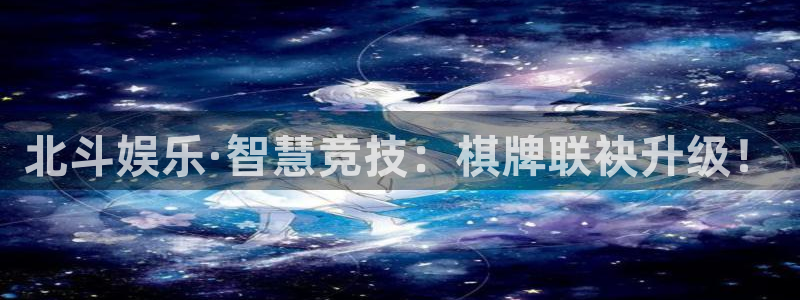 威廉希尔(williamhill)手机版下载：北斗娱乐·智慧竞技：棋牌联袂升级！