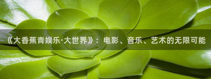 威廉希尔(williamhill)官网：《大香蕉青娱乐·大世界》：电影、音乐、艺术的无限可能
