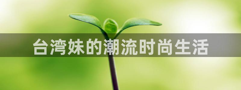 威廉希尔(williamhill)网页版登：台湾妹的潮流时尚生活