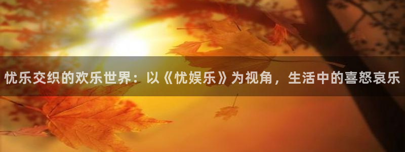 威廉希尔(williamhill)app下载官网：忧乐交织的欢乐世界：以《忧娱乐》为视角，生活中的喜怒哀乐