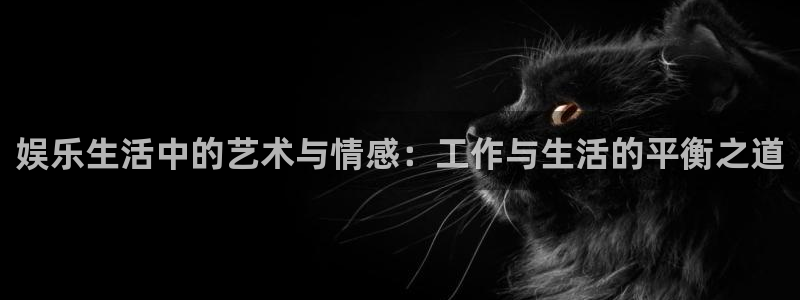 威廉希尔(williamhill)免费注册：娱乐生活中的艺术与情感：工作与生活的平衡之道