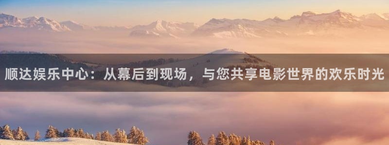 壹号app官网：顺达娱乐中心：从幕后到现场，与您共享电影世界的欢乐时光