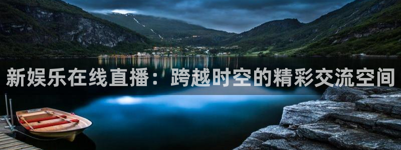 威廉希尔(williamhill)在线下载：新娱乐在线直播：跨越时空的精彩交流空间
