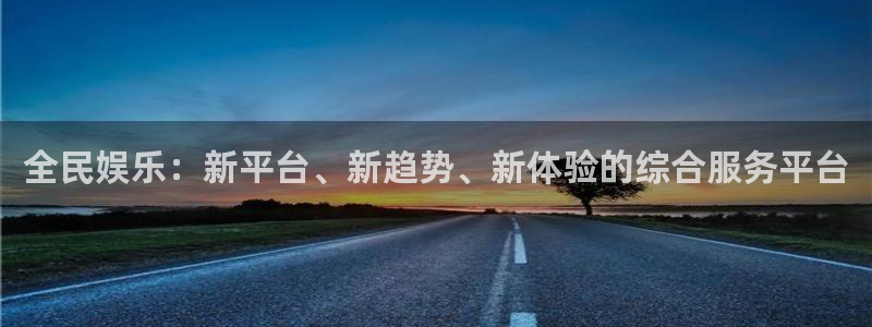 威廉希尔(williamhill)官网地址：全民娱乐：新平台、新趋势、新体验的综合服务平台