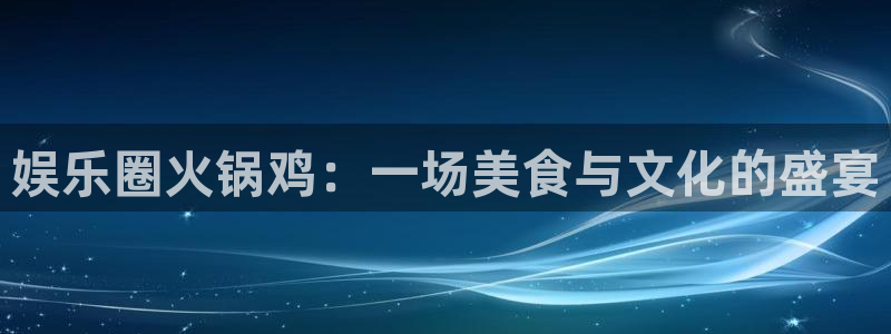 壹号平台娱乐：娱乐圈火锅鸡：一场美食与文化的盛宴