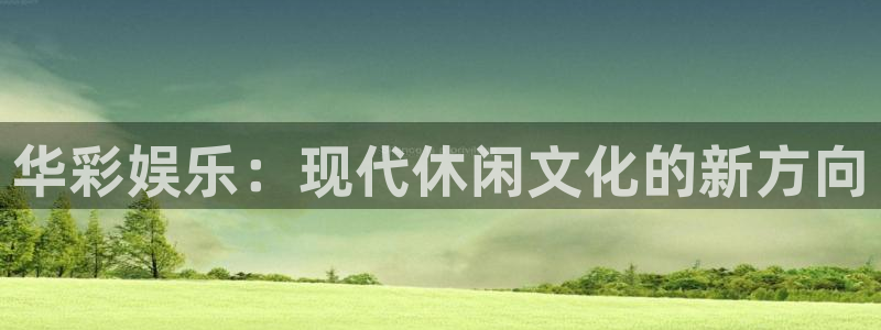威廉希尔(williamhill)app下载：华彩娱乐：现代休闲文化的新方向