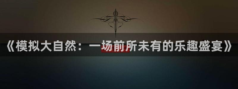 威廉希尔(williamhill)平台官网版最新：《模拟大自然：一场前所未有的乐趣盛宴》