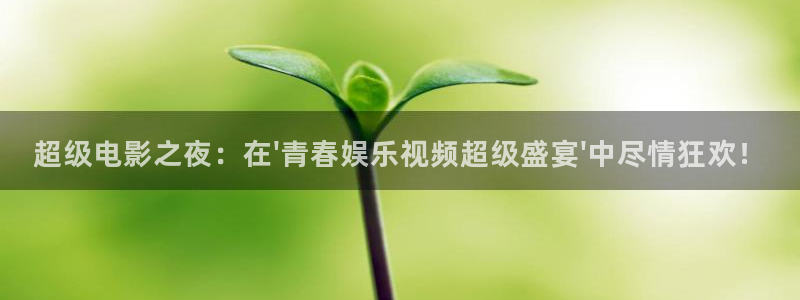 壹号国际app免费下载安装：超级电影之夜：在\'青春娱乐视频超级盛宴\'中尽情狂欢！