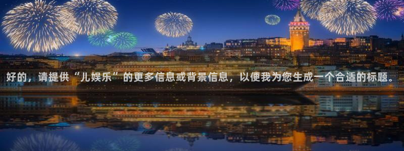 威廉希尔(williamhill)退款怎么退：好的，请提供“儿娱乐”的更多信息或背景信息，以便我为您生成一个合适的标题。
