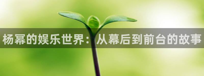 威廉希尔(williamhill)：杨幂的娱乐世界：从幕后到前台的故事