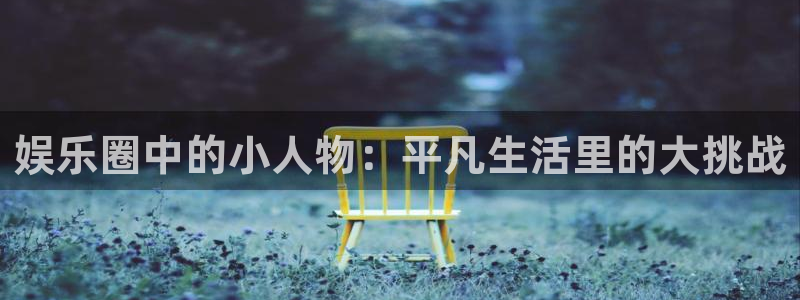 威廉希尔(williamhill)登录网：娱乐圈中的小人物：平凡生活里的大挑战