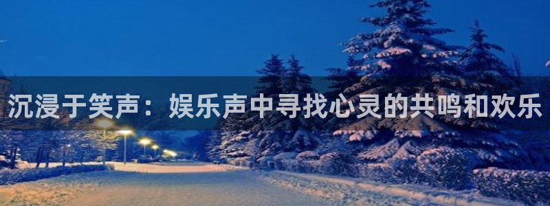 威廉希尔(williamhill)电玩网官网入口：沉浸于笑声：娱乐声中寻找心灵的共鸣和欢乐