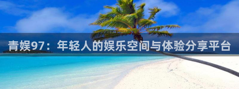 威廉希尔(williamhill)注册入口与教程：青娱97：年轻人的娱乐空间与体验分享平台